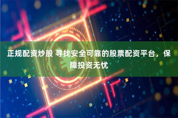 正规配资炒股 寻找安全可靠的股票配资平台，保障投资无忧
