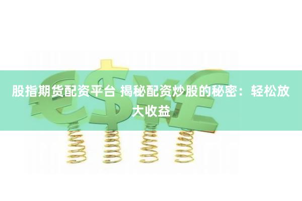 股指期货配资平台 揭秘配资炒股的秘密：轻松放大收益