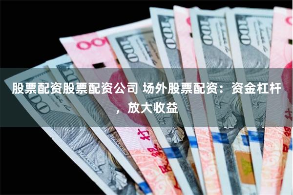 股票配资股票配资公司 场外股票配资：资金杠杆，放大收益