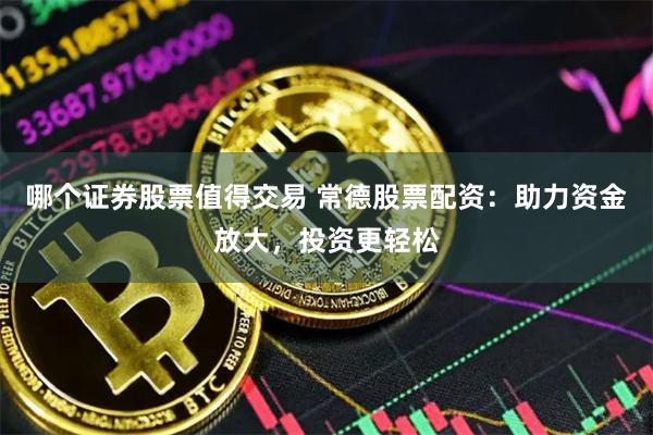 哪个证券股票值得交易 常德股票配资：助力资金放大，投资更轻松