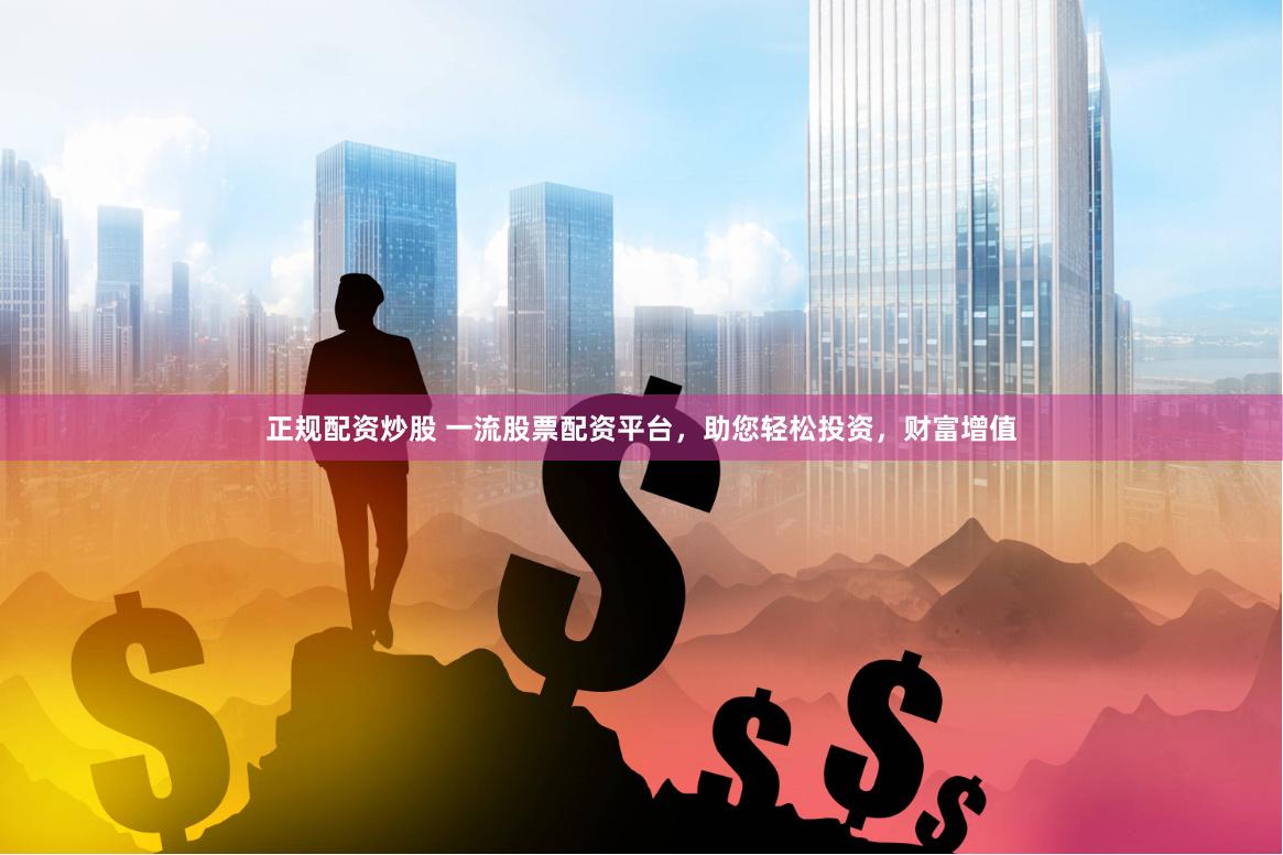 正规配资炒股 一流股票配资平台，助您轻松投资，财富增值