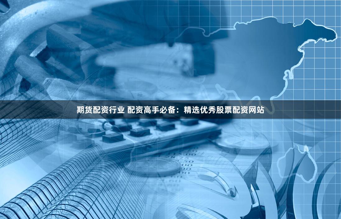 期货配资行业 配资高手必备：精选优秀股票配资网站
