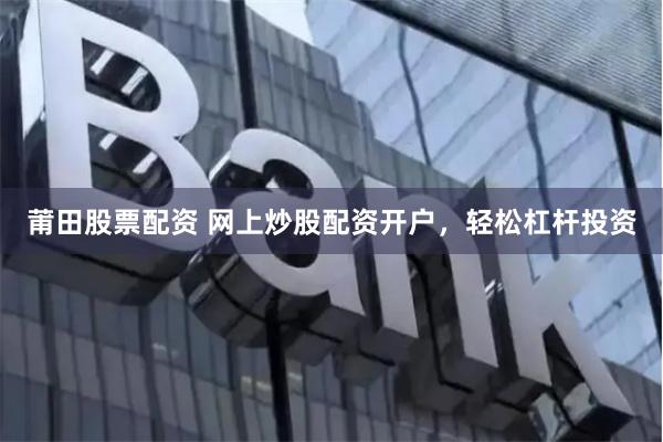 莆田股票配资 网上炒股配资开户，轻松杠杆投资