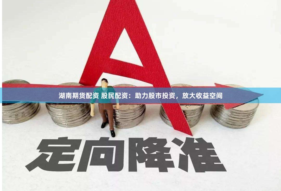湖南期货配资 股民配资：助力股市投资，放大收益空间