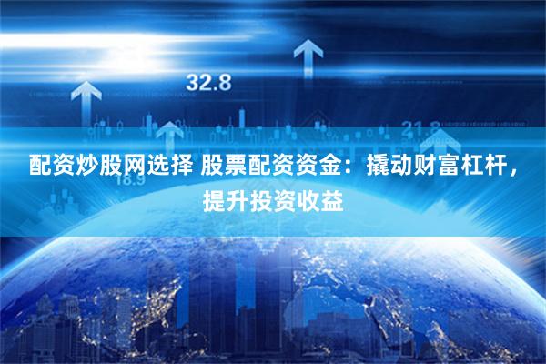 配资炒股网选择 股票配资资金：撬动财富杠杆，提升投资收益