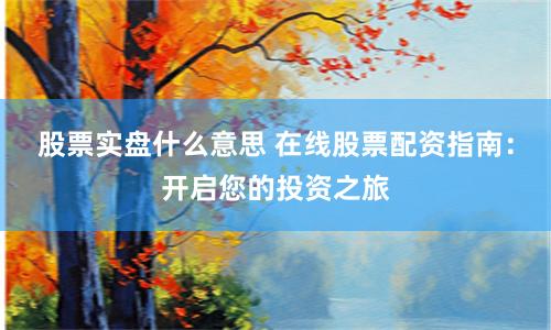 股票实盘什么意思 在线股票配资指南：开启您的投资之旅