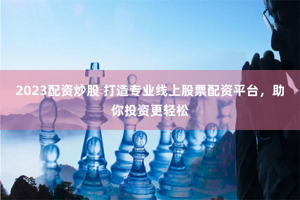 2023配资炒股 打造专业线上股票配资平台，助你投资更轻松
