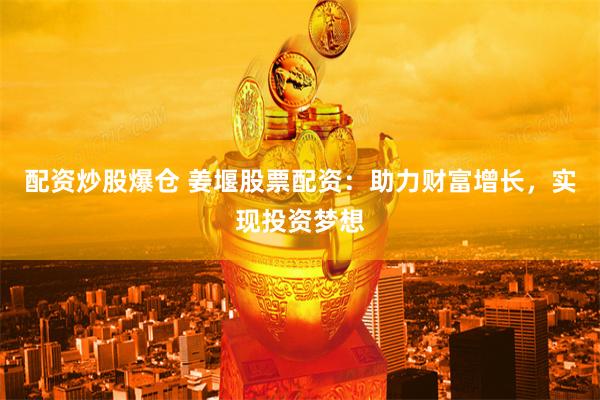 配资炒股爆仓 姜堰股票配资：助力财富增长，实现投资梦想