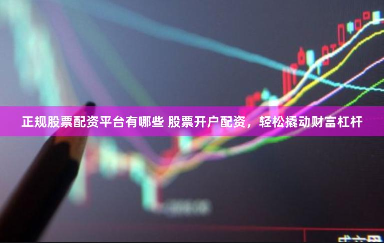 正规股票配资平台有哪些 股票开户配资，轻松撬动财富杠杆