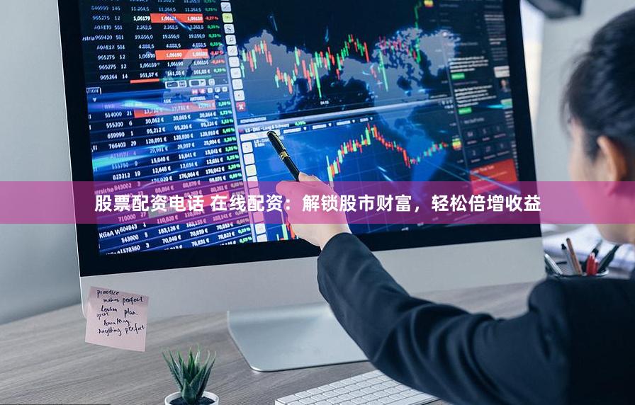 股票配资电话 在线配资：解锁股市财富，轻松倍增收益
