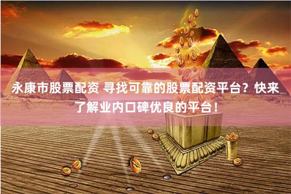 永康市股票配资 寻找可靠的股票配资平台？快来了解业内口碑优良的平台！