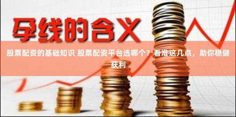 股票配资的基础知识 股票配资平台选哪个？看准这几点，助你稳健获利
