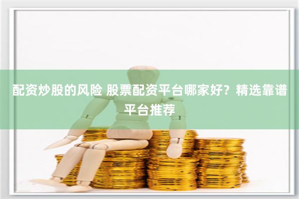 配资炒股的风险 股票配资平台哪家好？精选靠谱平台推荐