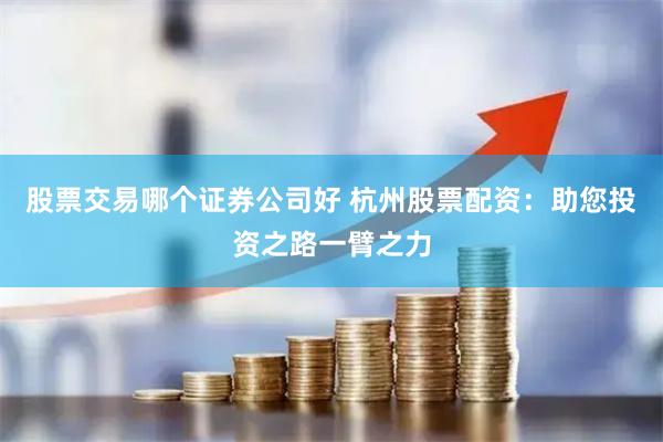 股票交易哪个证券公司好 杭州股票配资:助您投资之路一臂之力