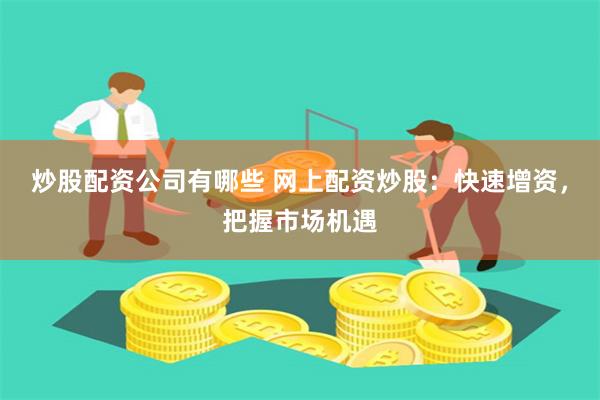 炒股配资公司有哪些 网上配资炒股：快速增资，把握市场机遇
