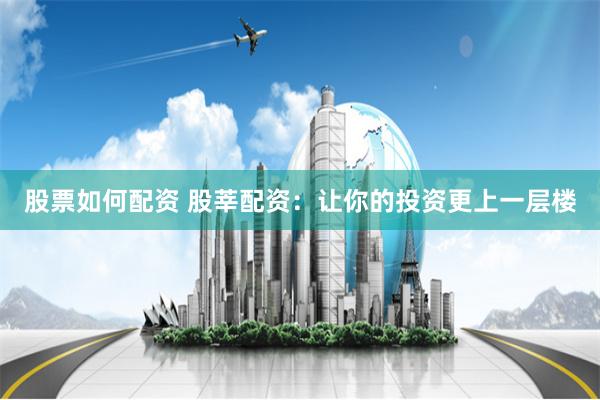 股票如何配资 股莘配资：让你的投资更上一层楼