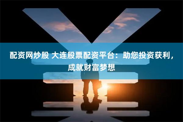 配资网炒股 大连股票配资平台：助您投资获利，成就财富梦想