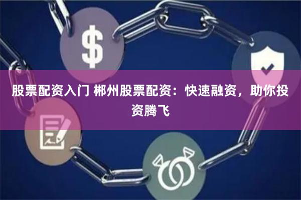 股票配资入门 郴州股票配资：快速融资，助你投资腾飞