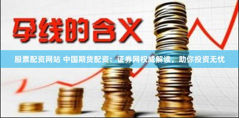 股票配资网站 中国期货配资：证券网权威解读，助你投资无忧