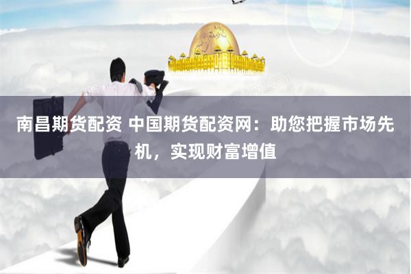 南昌期货配资 中国期货配资网：助您把握市场先机，实现财富增值
