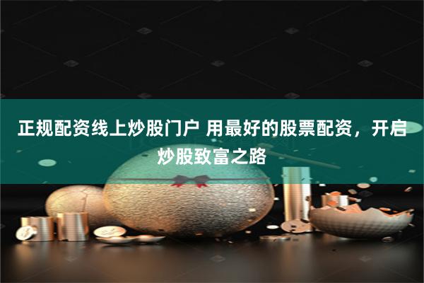 正规配资线上炒股门户 用最好的股票配资，开启炒股致富之路
