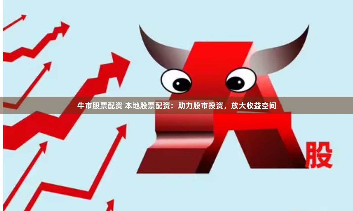 牛市股票配资 本地股票配资：助力股市投资，放大收益空间
