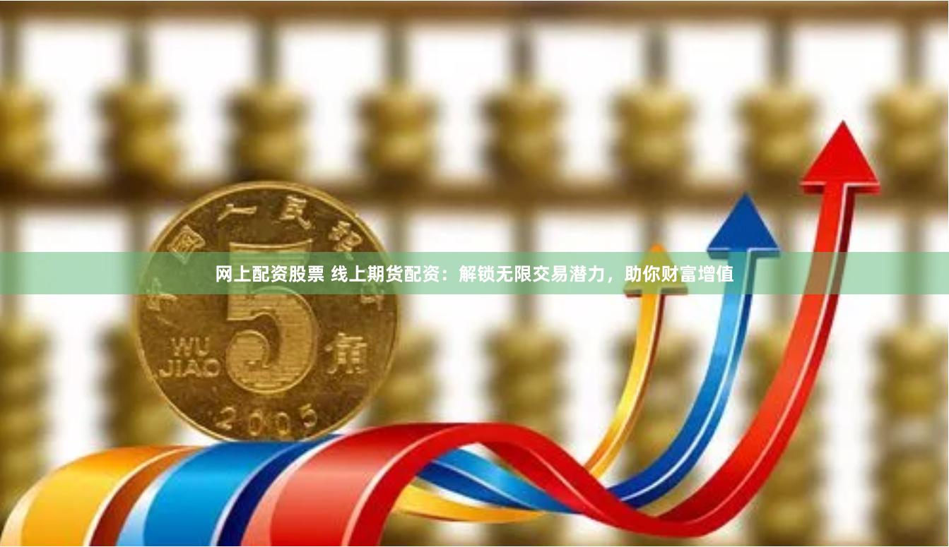 网上配资股票 线上期货配资：解锁无限交易潜力，助你财富增值