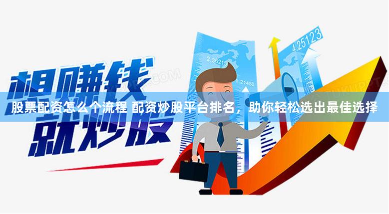 股票配资怎么个流程 配资炒股平台排名，助你轻松选出最佳选择