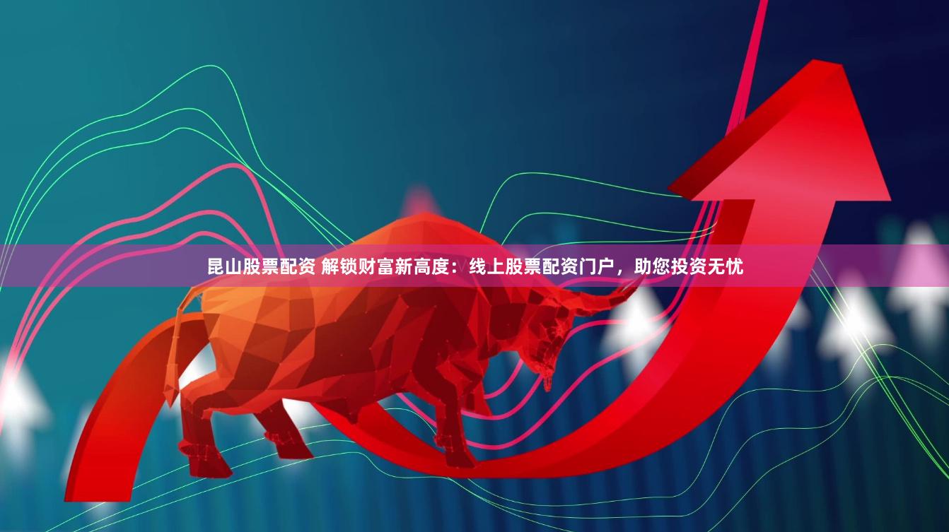 昆山股票配资 解锁财富新高度：线上股票配资门户，助您投资无忧