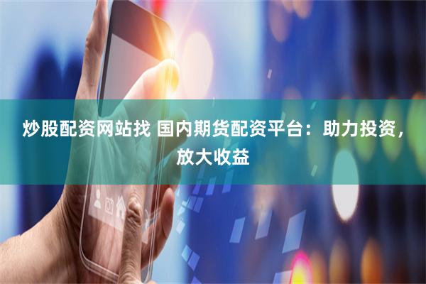 炒股配资网站找 国内期货配资平台：助力投资，放大收益