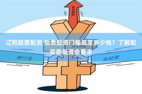 辽阳股票配资 股票配资门槛低至多少钱？了解配资最低资金要求