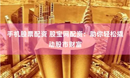 手机股票配资 股宝网配资：助你轻松撬动股市财富