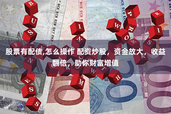 股票有配债,怎么操作 配资炒股，资金放大，收益翻倍，助你财富增值