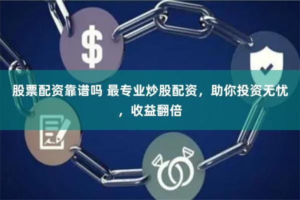 股票配资靠谱吗 最专业炒股配资，助你投资无忧，收益翻倍