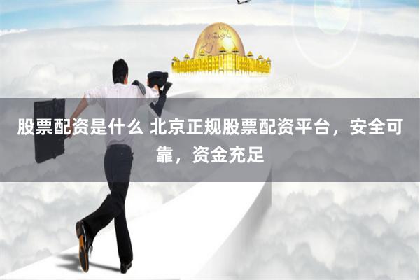 股票配资是什么 北京正规股票配资平台，安全可靠，资金充足