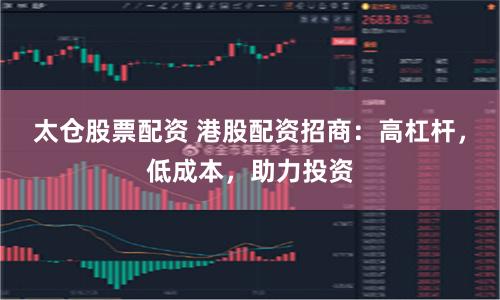 太仓股票配资 港股配资招商：高杠杆，低成本，助力投资