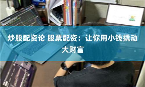 炒股配资论 股票配资：让你用小钱撬动大财富