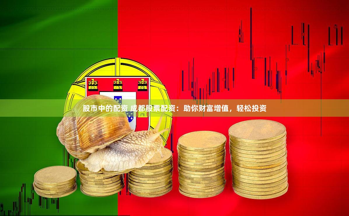 股市中的配资 成都股票配资：助你财富增值，轻松投资