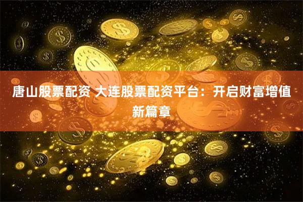 唐山股票配资 大连股票配资平台：开启财富增值新篇章