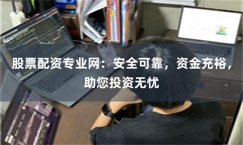 股票配资专业网：安全可靠，资金充裕，助您投资无忧