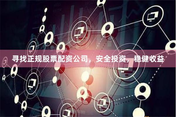 寻找正规股票配资公司，安全投资，稳健收益