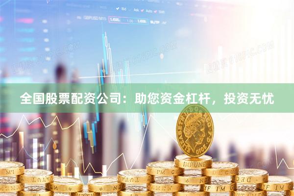 全国股票配资公司：助您资金杠杆，投资无忧