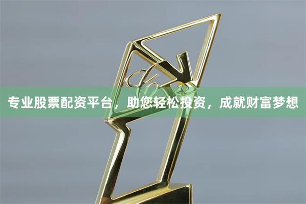 专业股票配资平台，助您轻松投资，成就财富梦想