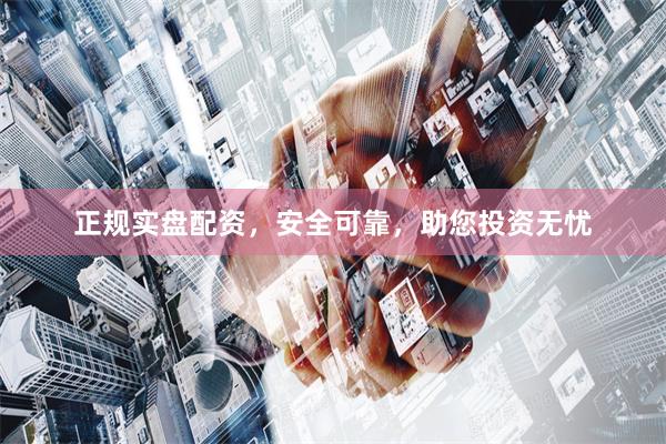 正规实盘配资，安全可靠，助您投资无忧