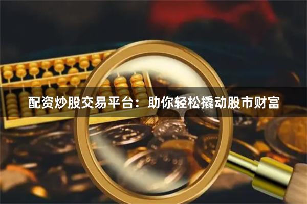 配资炒股交易平台：助你轻松撬动股市财富