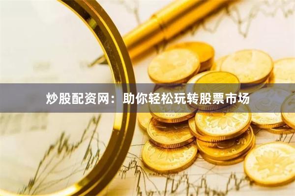 炒股配资网：助你轻松玩转股票市场