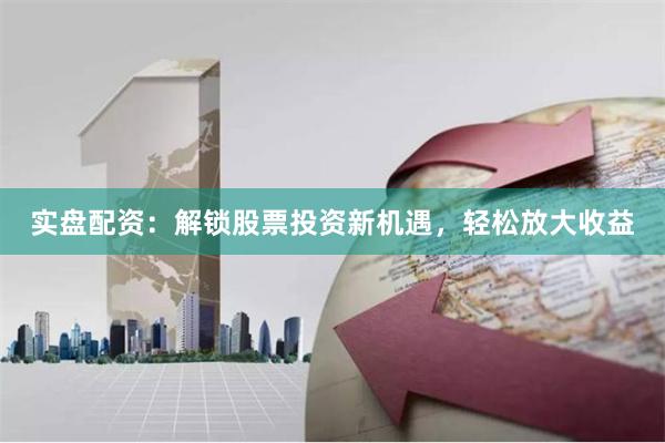 实盘配资：解锁股票投资新机遇，轻松放大收益