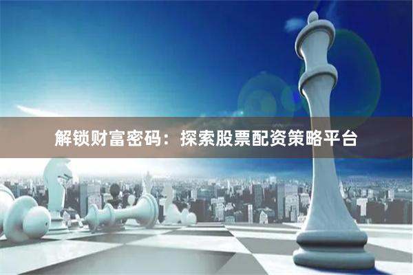 解锁财富密码：探索股票配资策略平台