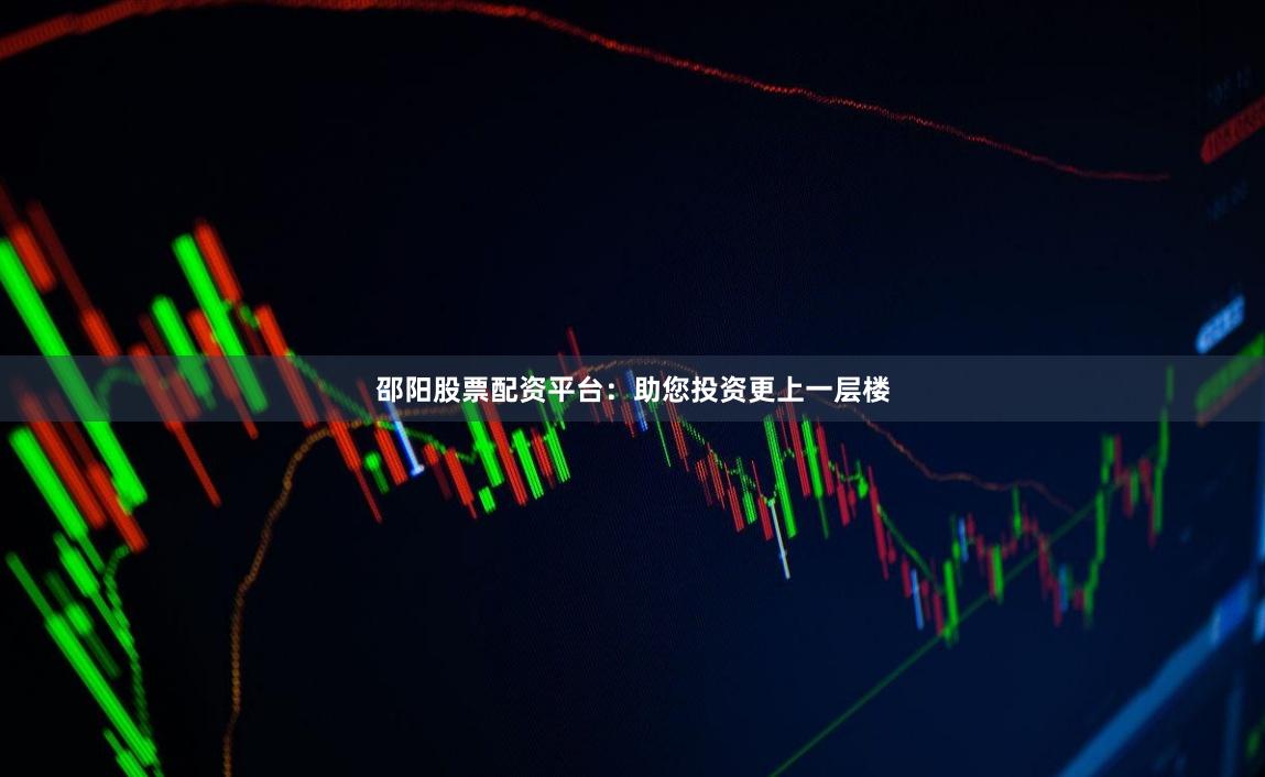 邵阳股票配资平台：助您投资更上一层楼