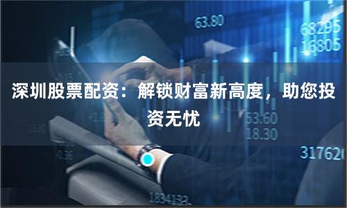 深圳股票配资：解锁财富新高度，助您投资无忧